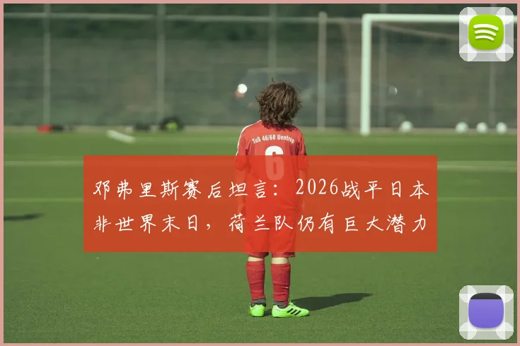 邓弗里斯赛后坦言：2026战平日本非世界末日，荷兰队仍有巨大潜力可挖