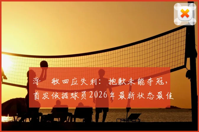 浮嶋敏回应失利：抱歉未能夺冠，首发依据球员2026年最新状态最佳选择