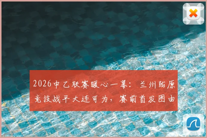 2026中乙联赛暖心一幕:兰州陇原竞技战平大连可为,赛前首发图由小学生手绘引热议