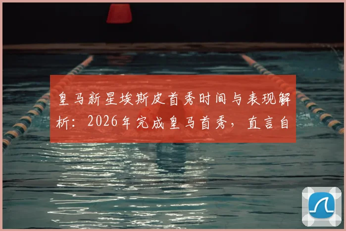 皇马新星埃斯皮首秀时间与表现解析：2026年完成皇马首秀，直言自己是世界上最幸福的人