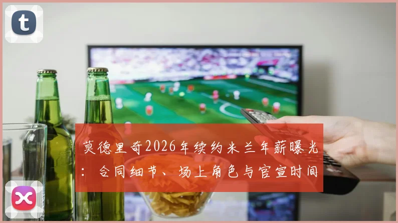 莫德里奇2026年续约米兰年薪曝光:合同细节、场上角色与官宣时间全解析