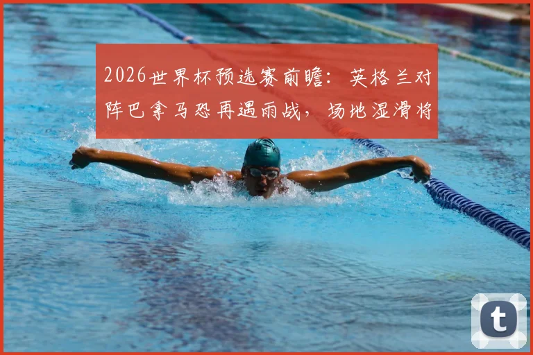 2026世界杯预选赛前瞻：英格兰对阵巴拿马恐再遇雨战，场地湿滑将如何影响双方战术部署与比赛结果？