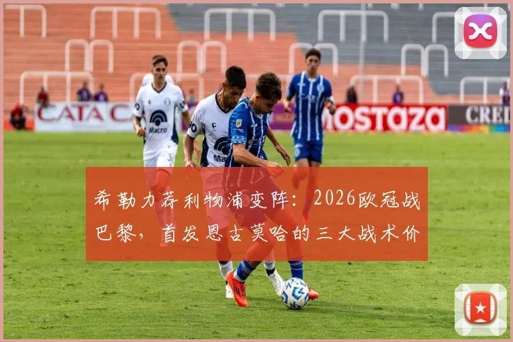 希勒力荐利物浦变阵:2026欧冠战巴黎,首发恩古莫哈的三大战术价值与关键作用