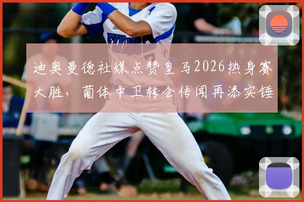 迪奥曼德社媒点赞皇马2026热身赛大胜,葡体中卫转会传闻再添实锤?最新动态解析