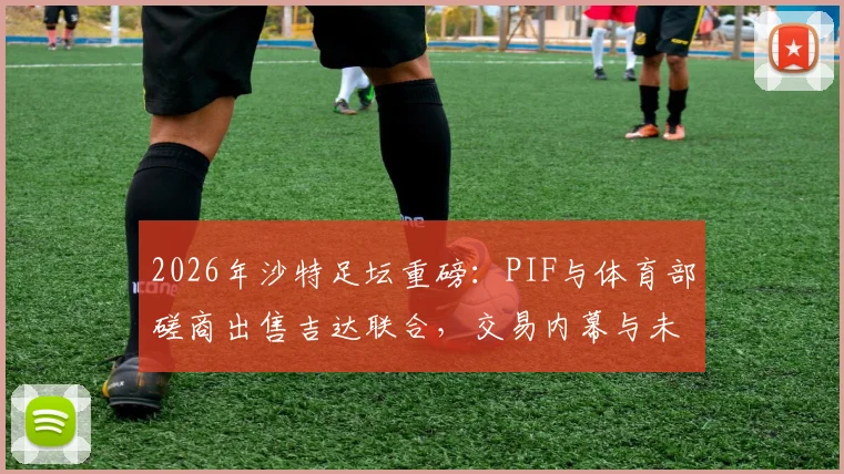 2026年沙特足坛重磅：PIF与体育部磋商出售吉达联合，交易内幕与未来走向深度分析