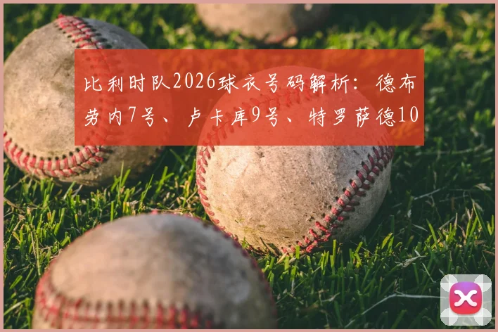 比利时队2026球衣号码解析：德布劳内7号、卢卡库9号、特罗萨德10号及其他关键球员背号一览