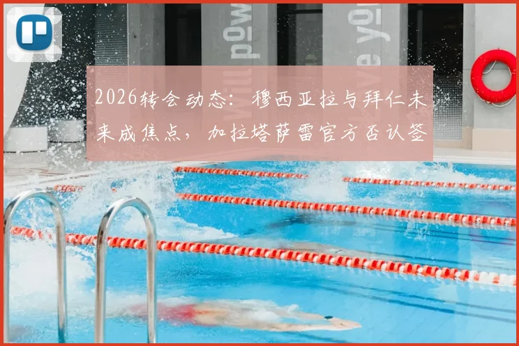 2026转会动态:穆西亚拉与拜仁未来成焦点,加拉塔萨雷官方否认签约传闻,球员下一站何方?
