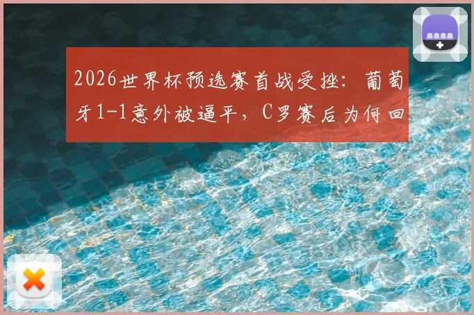 2026世界杯预选赛首战受挫：葡萄牙1-1意外被逼平，C罗赛后为何回避采访独自离场？