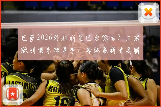 巴萨2026外租新星巴尔德吉?三家欧洲俱乐部争夺,每体最新消息解读,他会去哪