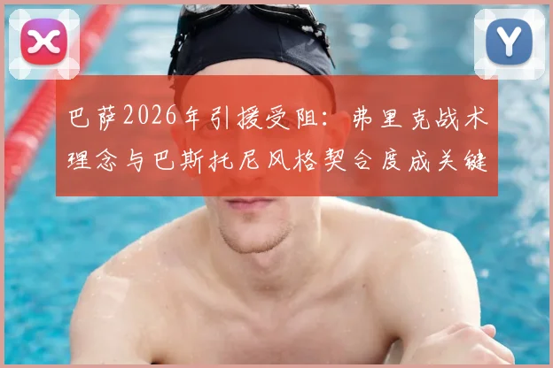 巴萨2026年引援受阻：弗里克战术理念与巴斯托尼风格契合度成关键，转会障碍全解析