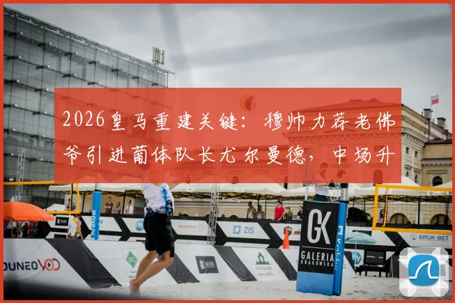 2026皇马重建关键：穆帅力荐老佛爷引进葡体队长尤尔曼德，中场升级计划曝光