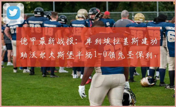 德甲最新战报:库利埃拉基斯建功助沃尔夫斯堡半场1-0领先圣保利,附详细赛况与球员数据分析