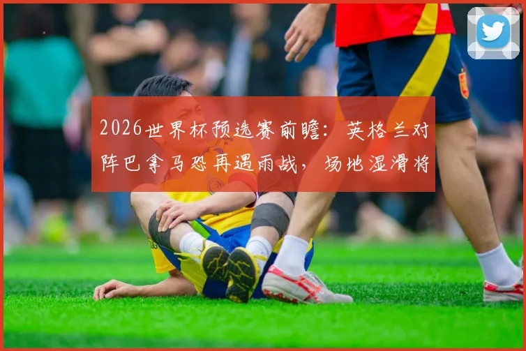 2026世界杯预选赛前瞻:英格兰对阵巴拿马恐再遇雨战,场地湿滑将如何影响双方战术部署与比赛结果?
