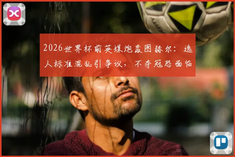 2026世界杯前英媒炮轰图赫尔:选人标准混乱引争议,不夺冠恐面临下课危机