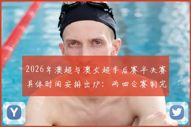 2026年澳超与澳女超季后赛半决赛具体时间安排出炉：两回合赛制完整开球时刻表