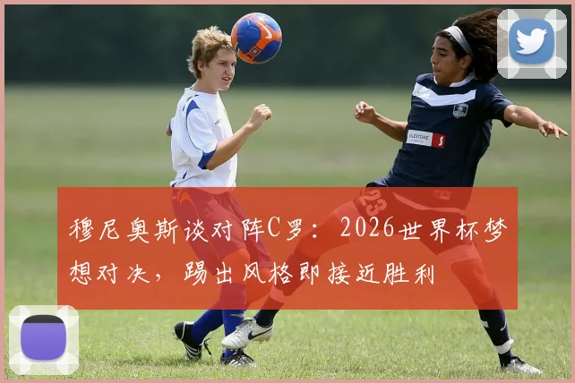穆尼奥斯谈对阵C罗:2026世界杯梦想对决,踢出风格即接近胜利