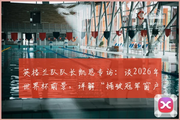 英格兰队队长凯恩专访：谈2026年世界杯前景，详解“捅破冠军窗户纸”背后的决心与挑战
