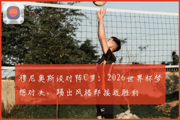 穆尼奥斯谈对阵C罗:2026世界杯梦想对决,踢出风格即接近胜利