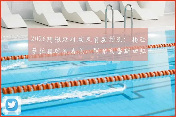 2026阿根廷对埃及首发预测:梅西萨拉赫对决看点,阿尔瓦雷斯回归战术影响解析