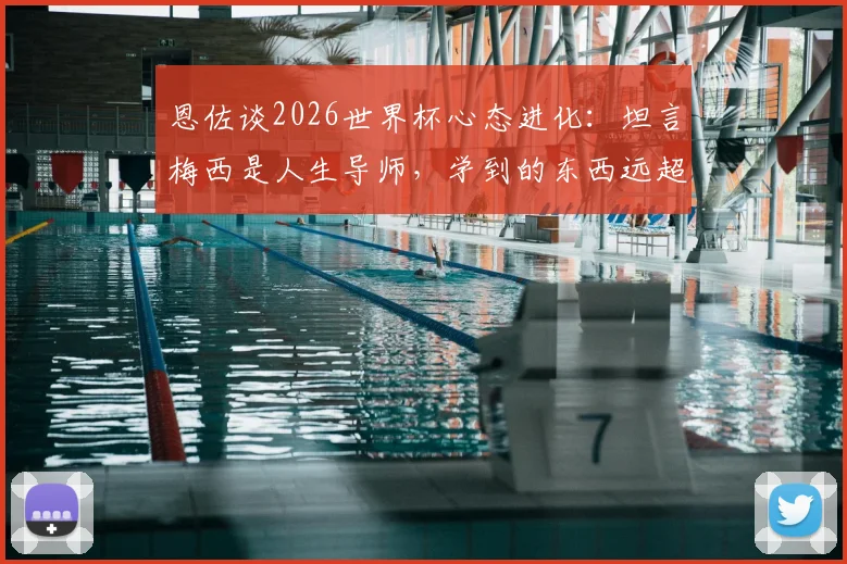 恩佐谈2026世界杯心态进化：坦言梅西是人生导师，学到的东西远超球场