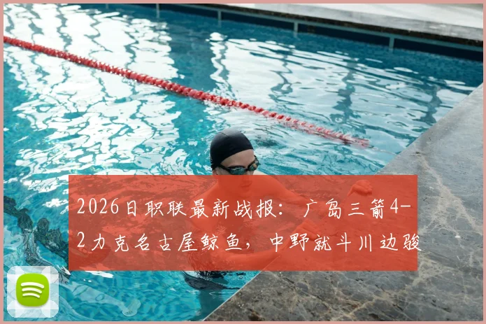 2026日职联最新战报:广岛三箭4-2力克名古屋鲸鱼,中野就斗川边骏传射建功,附球员技术解析与积分榜形势
