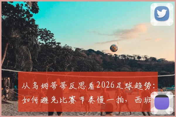 从乌姆蒂蒂反思看2026足球趋势：如何避免比赛节奏慢一拍，西班牙式流畅足球的启示