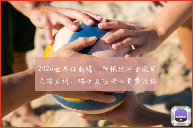 2026世界杯前瞻：阿根廷冲击冠军之路分析，瑞士后防核心曼赞比伤缺影响几何？