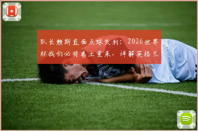 队长赖斯直面点球失利：2026世界杯我们必将卷土重来，详解英格兰队的赛后心路与未来展望