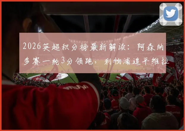 2026英超积分榜最新解读：阿森纳多赛一轮3分领跑，利物浦追平维拉，曼联位置分析