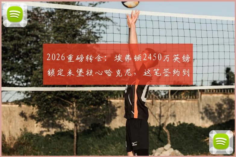 2026重磅转会:埃弗顿2450万英镑锁定米堡核心哈克尼,这笔签约到底值不值?解析转会细节与球员前景