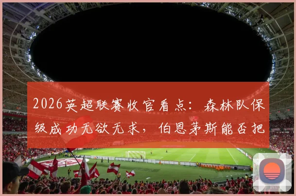 2026英超联赛收官看点：森林队保级成功无欲无求，伯恩茅斯能否把握最后机会锁定欧战席位？