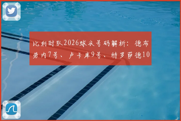 比利时队2026球衣号码解析:德布劳内7号、卢卡库9号、特罗萨德10号及其他关键球员背号一览