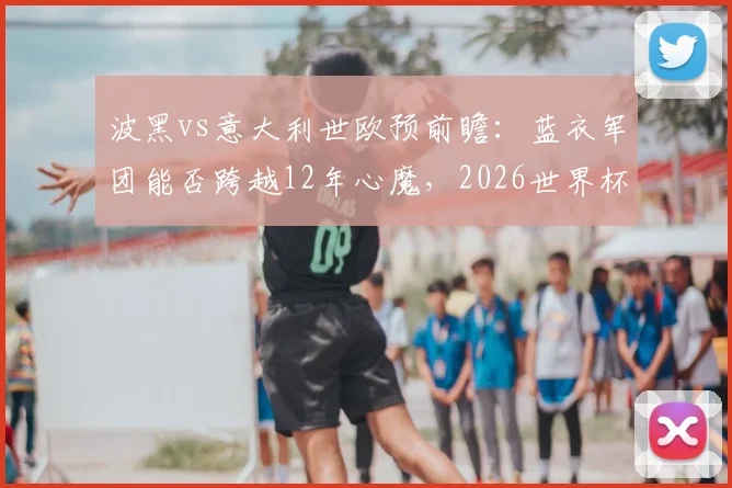 波黑vs意大利世欧预前瞻：蓝衣军团能否跨越12年心魔，2026世界杯门票近在咫尺？