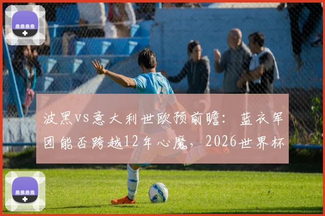 波黑vs意大利世欧预前瞻：蓝衣军团能否跨越12年心魔，2026世界杯门票近在咫尺？