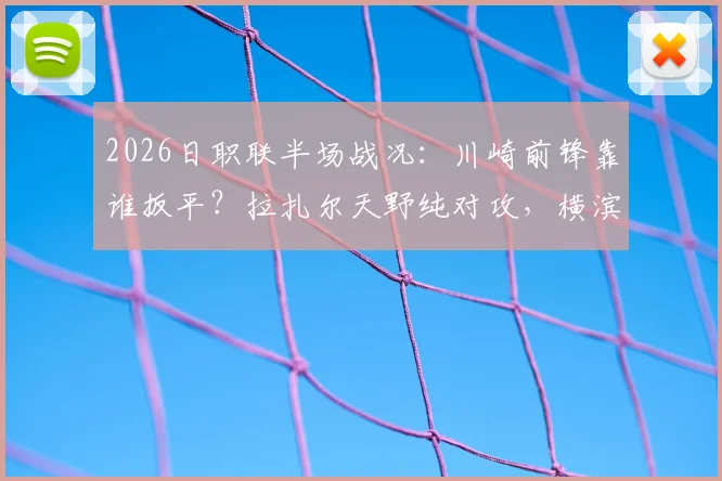 2026日职联半场战况:川崎前锋靠谁扳平?拉扎尔天野纯对攻,横滨水手1-1