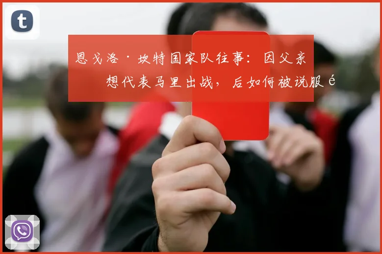 恩戈洛·坎特国家队往事:因父亲曾想代表马里出战,后如何被说服选择法国队直至2026?