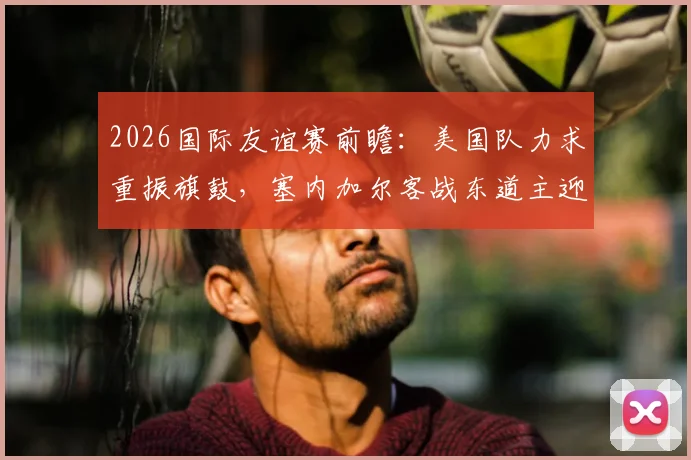 2026国际友谊赛前瞻:美国队力求重振旗鼓,塞内加尔客战东道主迎大考