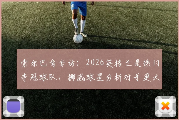 索尔巴肯专访:2026英格兰是热门夺冠球队,挪威球星分析对手更大压力