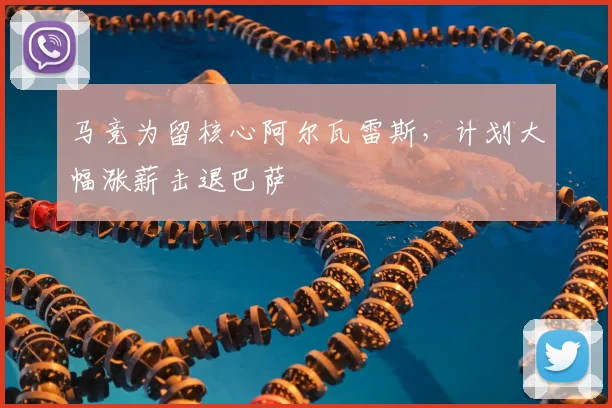 马竞为留核心阿尔瓦雷斯,计划大幅涨薪击退巴萨