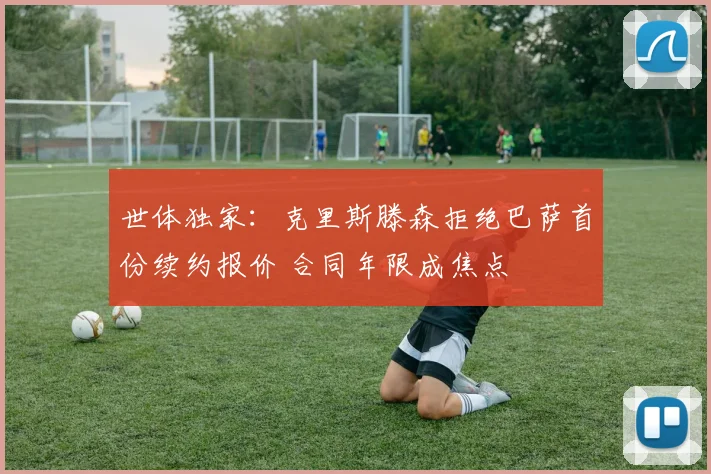 世体独家:克里斯滕森拒绝巴萨首份续约报价 合同年限成焦点