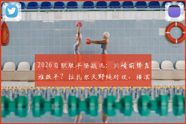 2026日职联半场战况：川崎前锋靠谁扳平？拉扎尔天野纯对攻，横滨水手1-1