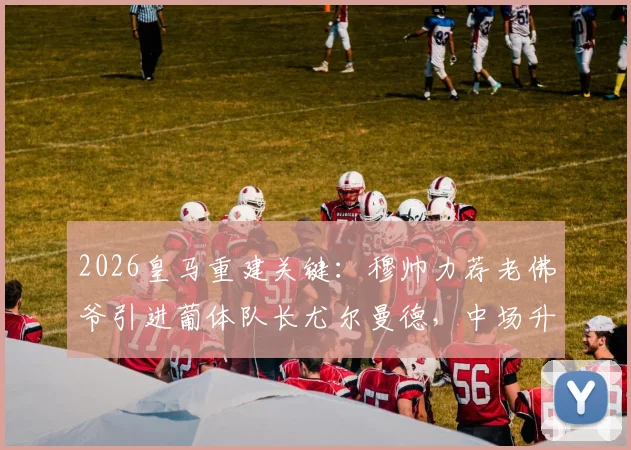 2026皇马重建关键:穆帅力荐老佛爷引进葡体队长尤尔曼德,中场升级计划曝光