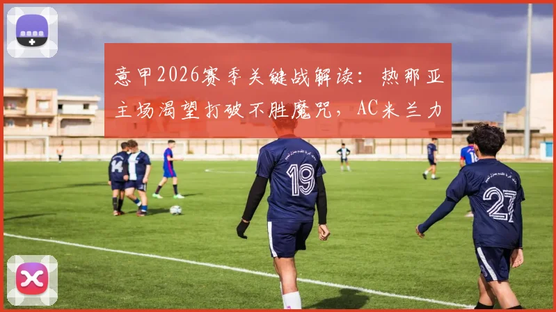 意甲2026赛季关键战解读:热那亚主场渴望打破不胜魔咒,AC米兰力拼欧冠席位三大看点解析