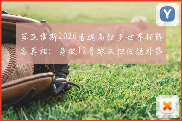 苏亚雷斯2026落选乌拉圭世界杯阵容真相:身披12号球衣担任场外第十二人,角色与影响深度解读