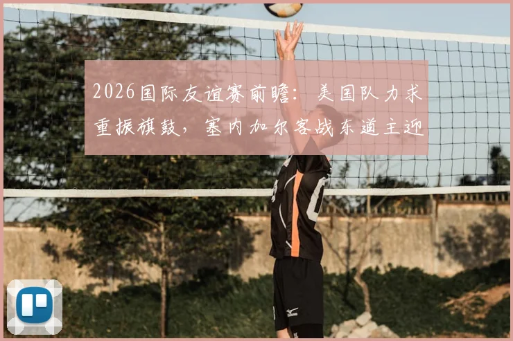 2026国际友谊赛前瞻：美国队力求重振旗鼓，塞内加尔客战东道主迎大考