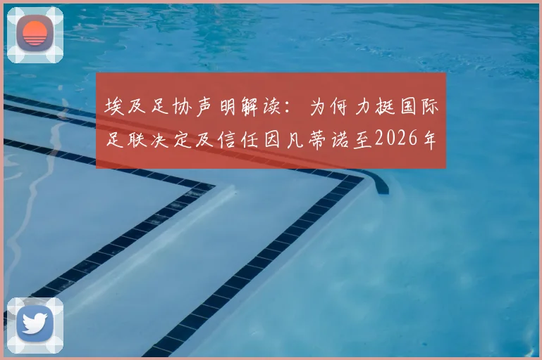 埃及足协声明解读：为何力挺国际足联决定及信任因凡蒂诺至2026年，背后考量与影响分析