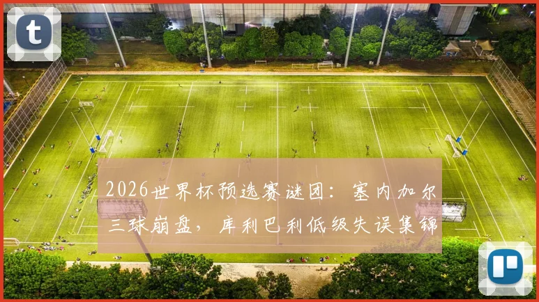 2026世界杯预选赛谜团:塞内加尔三球崩盘,库利巴利低级失误集锦曝光,是状态下滑还是“内鬼”疑云?