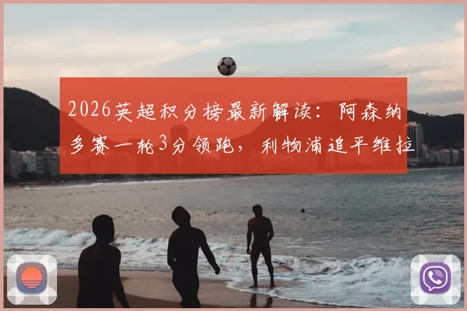 2026英超积分榜最新解读：阿森纳多赛一轮3分领跑，利物浦追平维拉，曼联位置分析