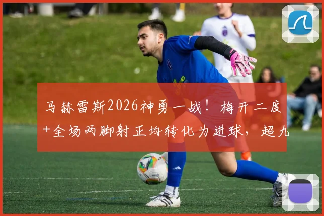 马赫雷斯2026神勇一战！梅开二度+全场两脚射正均转化为进球，超九成传球成功率解读