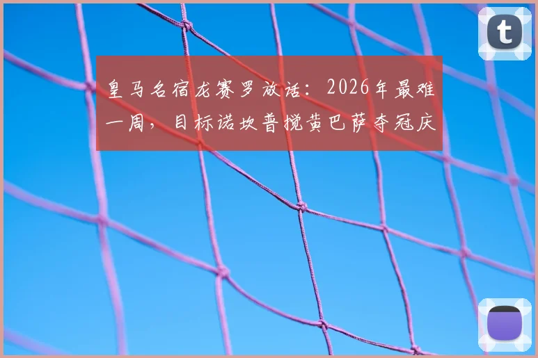 皇马名宿龙赛罗放话：2026年最难一周，目标诺坎普搅黄巴萨夺冠庆典，国家德比火药味十足